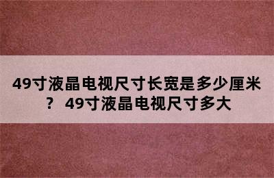 49寸液晶电视尺寸长宽是多少厘米？ 49寸液晶电视尺寸多大